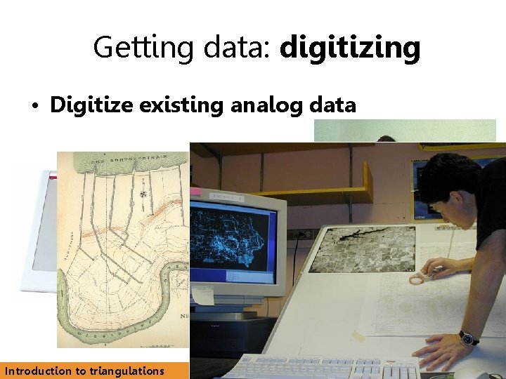 Getting data: digitizing • Digitize existing analog data Introduction to triangulations 