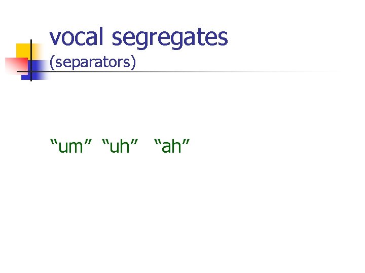 vocal segregates (separators) “um” “uh” “ah”  vocal segregates (separators) “um” “uh” “ah”