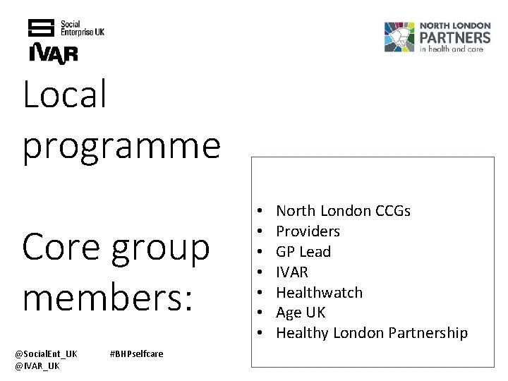 Local programme Core group members: @Social. Ent_UK @IVAR_UK #BHPselfcare • • North London CCGs