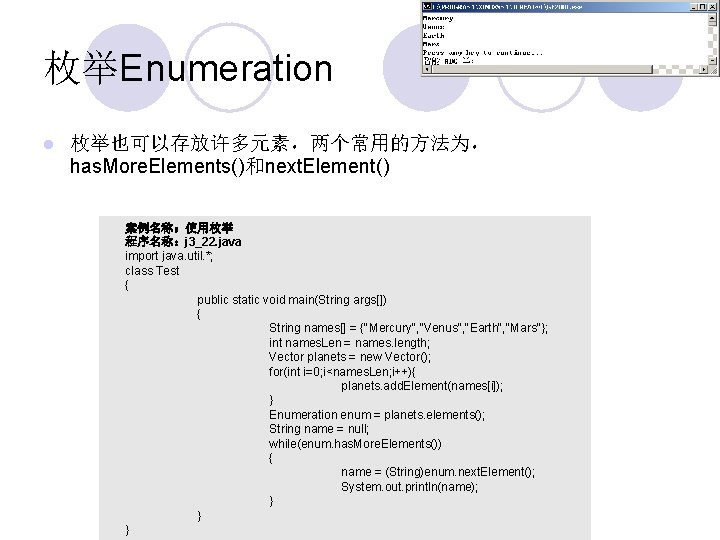 枚举Enumeration l 枚举也可以存放许多元素，两个常用的方法为， has. More. Elements()和next. Element() 案例名称：使用枚举 程序名称：j 3_22. java import java. util.