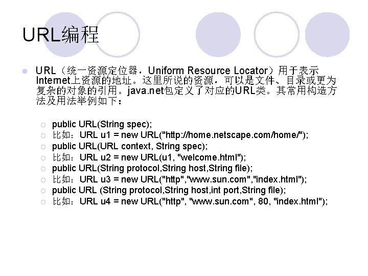 URL编程 l URL（统一资源定位器，Uniform Resource Locator）用于表示 Internet上资源的地址。这里所说的资源，可以是文件、目录或更为 复杂的对象的引用。java. net包定义了对应的URL类。其常用构造方 法及用法举例如下： ¡ ¡ ¡ ¡ public