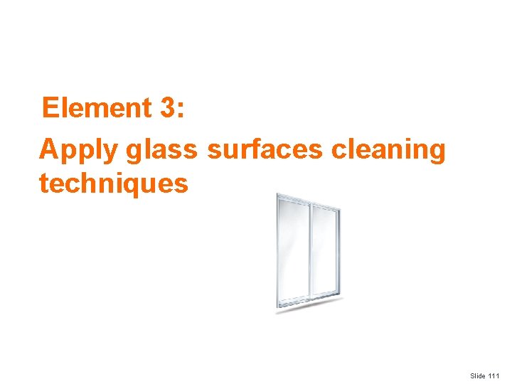 Element 3: Apply glass surfaces cleaning techniques Slide 111 