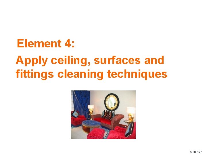 Element 4: Apply ceiling, surfaces and fittings cleaning techniques Slide 127 