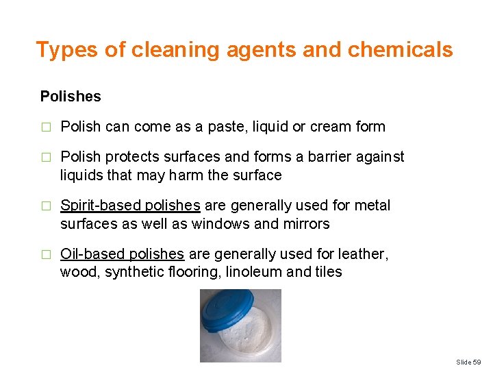 Types of cleaning agents and chemicals Polishes � Polish can come as a paste,