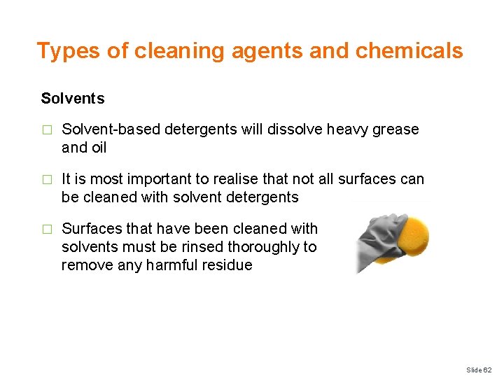 Types of cleaning agents and chemicals Solvents � Solvent-based detergents will dissolve heavy grease