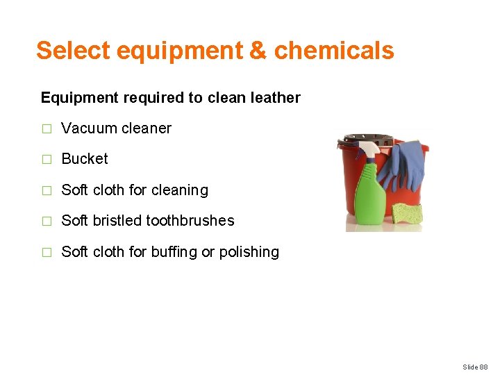 Select equipment & chemicals Equipment required to clean leather � Vacuum cleaner � Bucket