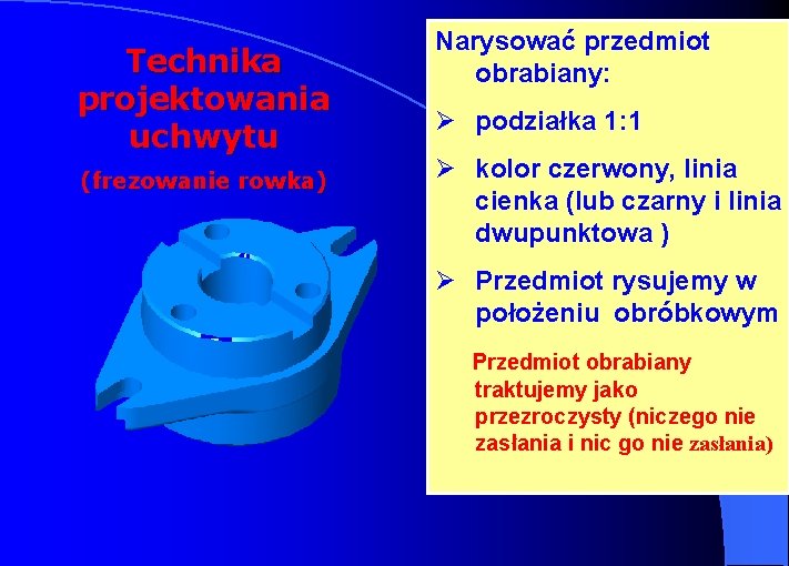 Technika projektowania uchwytu (frezowanie rowka) Narysować przedmiot obrabiany: Ø podziałka 1: 1 Ø kolor