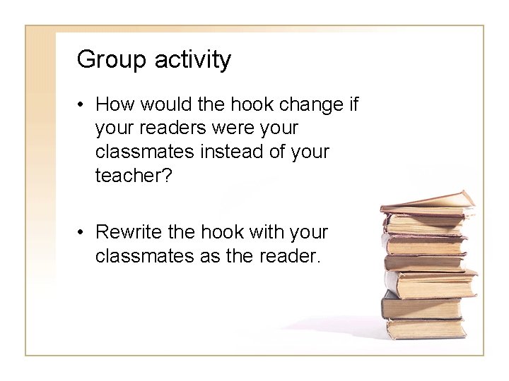 Group activity • How would the hook change if your readers were your classmates