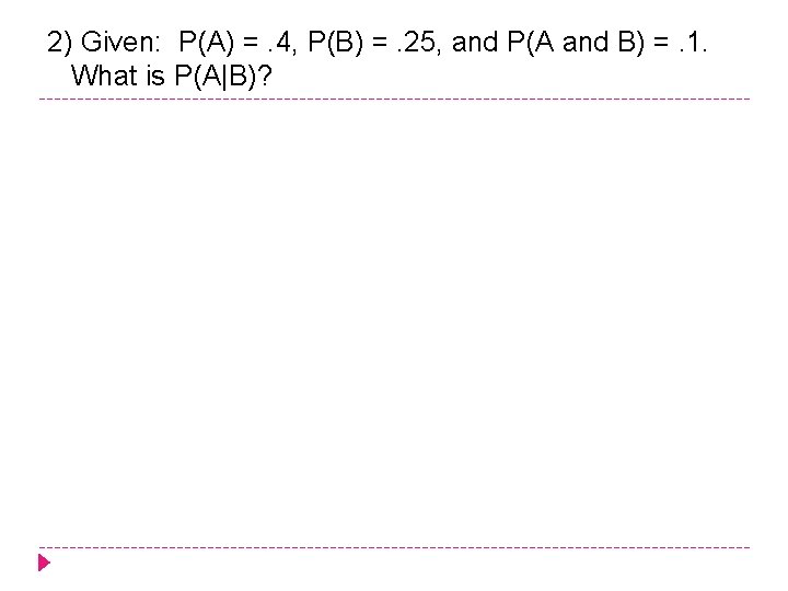 2) Given: P(A) =. 4, P(B) =. 25, and P(A and B) =. 1.