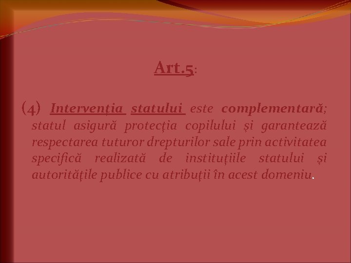 Art. 5: (4) Intervenţia statului este complementară; statul asigură protecţia copilului şi garantează respectarea Art. 5: (4) Intervenţia statului este complementară; statul asigură protecţia copilului şi garantează respectarea