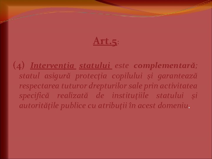 Art. 5: (4) Intervenţia statului este complementară; statul asigură protecţia copilului şi garantează respectarea