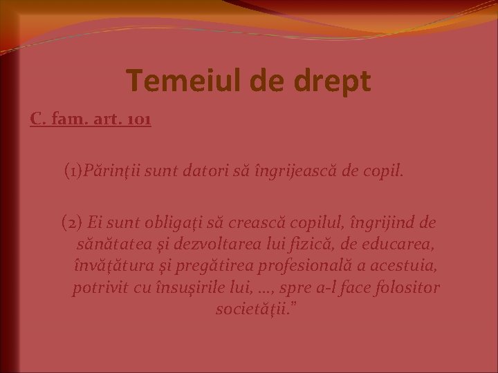 Temeiul de drept C. fam. art. 101 (1)Părinţii sunt datori să îngrijească de copil. Temeiul de drept C. fam. art. 101 (1)Părinţii sunt datori să îngrijească de copil.