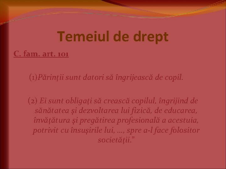 Temeiul de drept C. fam. art. 101 (1)Părinţii sunt datori să îngrijească de copil.