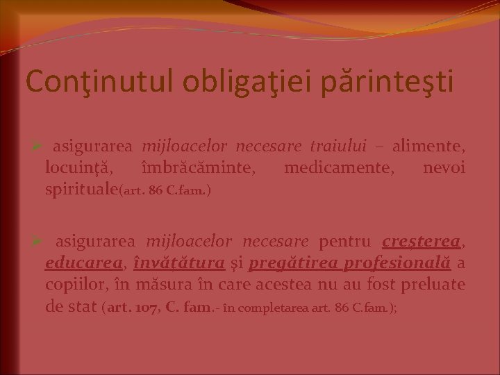 Conţinutul obligaţiei părinteşti Ø asigurarea mijloacelor necesare traiului – alimente, locuinţă, îmbrăcăminte, medicamente, nevoi