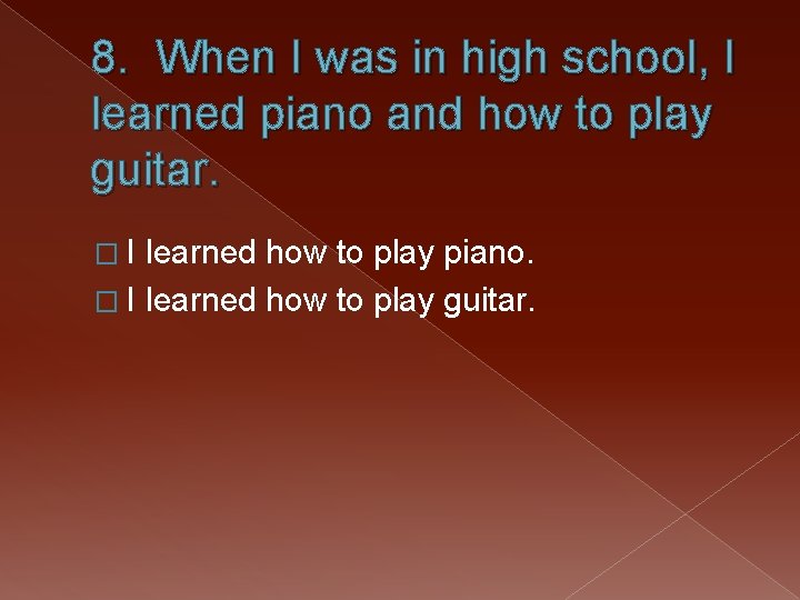 8. When I was in high school, I learned piano and how to play