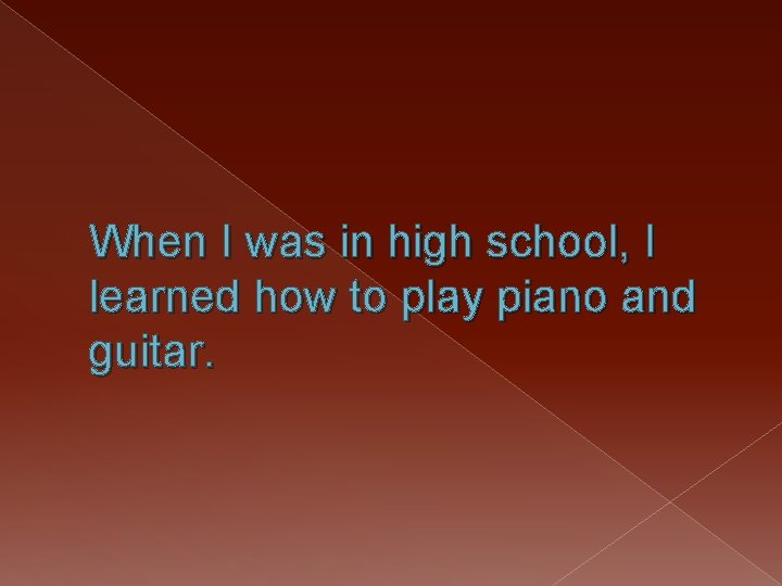 When I was in high school, I learned how to play piano and guitar.