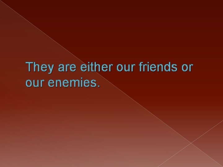 They are either our friends or our enemies. 