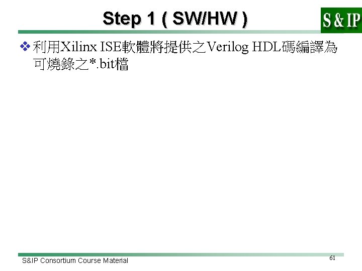 Step 1 ( SW/HW ) v 利用Xilinx ISE軟體將提供之Verilog HDL碼編譯為 可燒錄之*. bit檔 S&IP Consortium Course