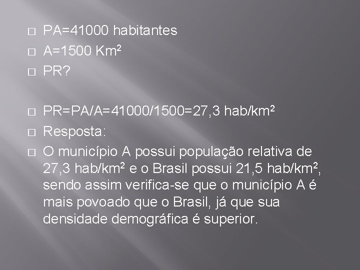 � � � PA=41000 habitantes A=1500 Km 2 PR? PR=PA/A=41000/1500=27, 3 hab/km 2 Resposta: