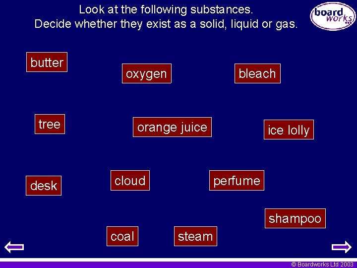 Look at the following substances. Decide whether they exist as a solid, liquid or