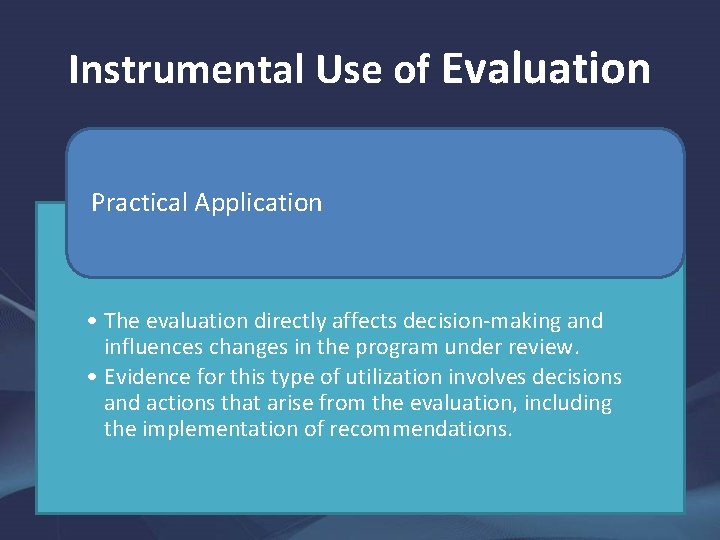 Instrumental Use of Evaluation Practical Application • The evaluation directly affects decision-making and influences