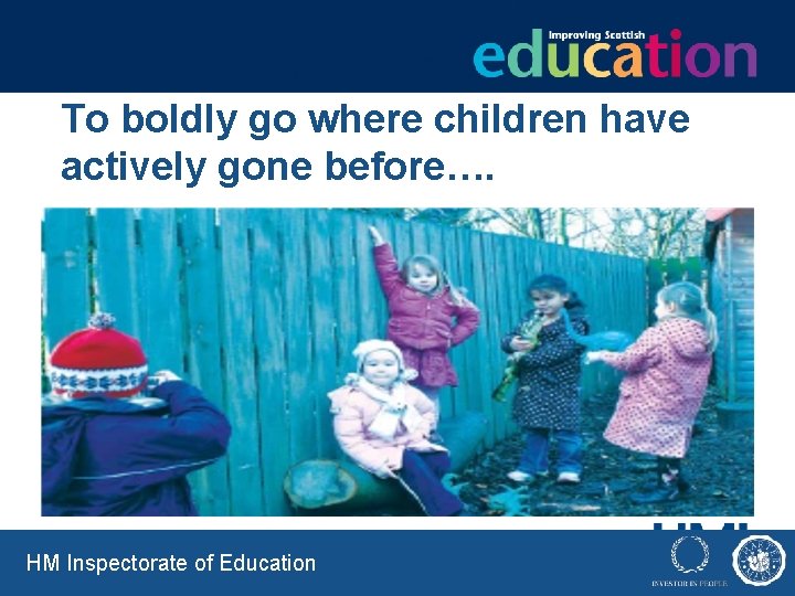 To boldly go where children have actively gone before…. HM Inspectorate of Education 