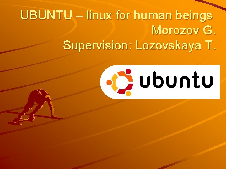 UBUNTU – linux for human beings Morozov G. Supervision: Lozovskaya T. 