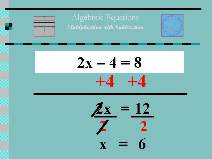 Algebraic Equations Multiplication with Subtraction 2 x – 4 = 8 +4 +4 2