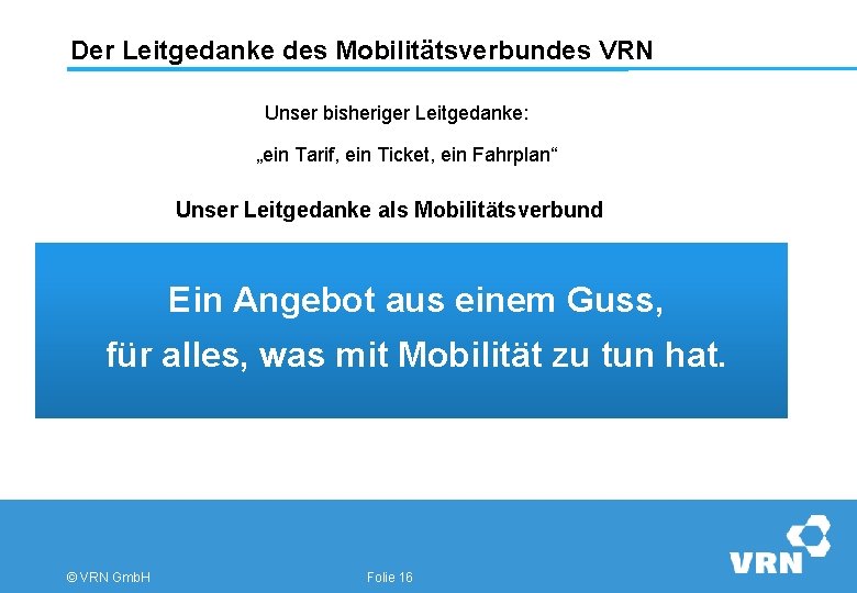 Der Leitgedanke des Mobilitätsverbundes VRN Unser bisheriger Leitgedanke: „ein Tarif, ein Ticket, ein Fahrplan“