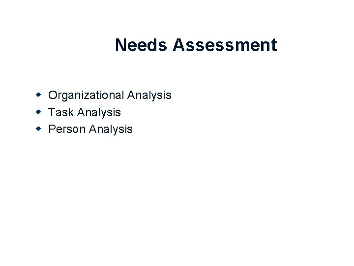 Needs Assessment w Organizational Analysis w Task Analysis w Person Analysis 