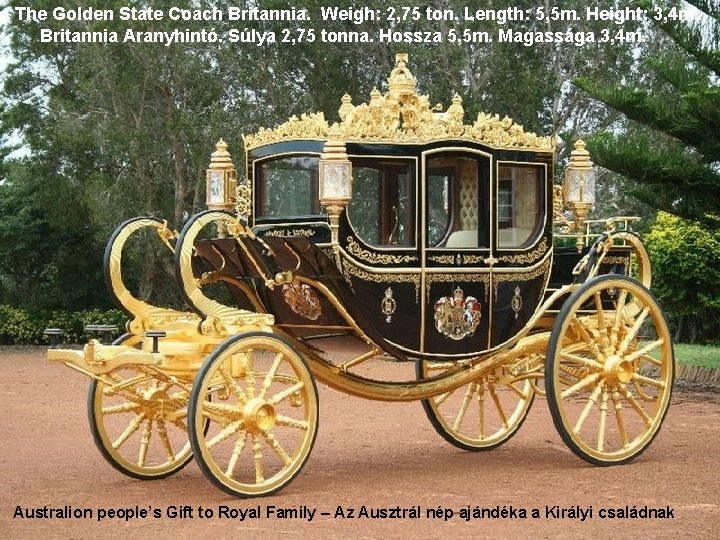 The Golden State Coach Britannia. Weigh: 2, 75 ton. Length: 5, 5 m. Height: