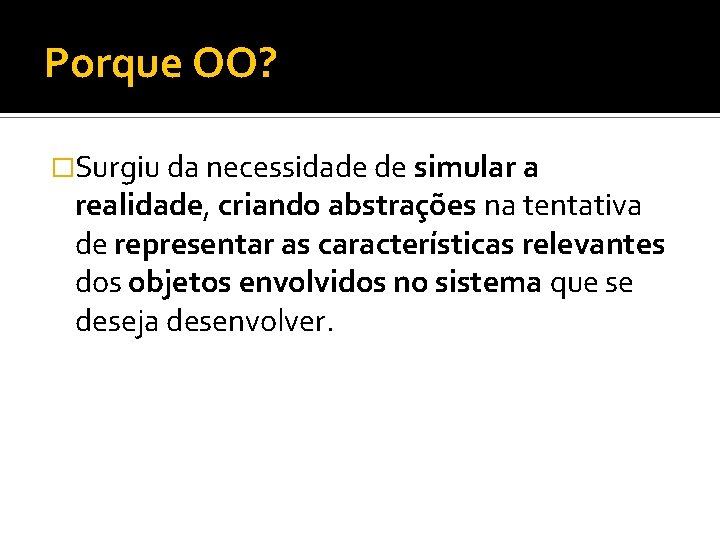 Porque OO? �Surgiu da necessidade de simular a realidade, criando abstrações na tentativa de