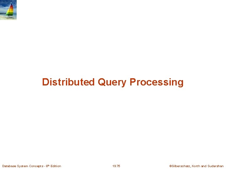 Distributed Query Processing Database System Concepts - 6 th Edition 19. 75 ©Silberschatz, Korth
