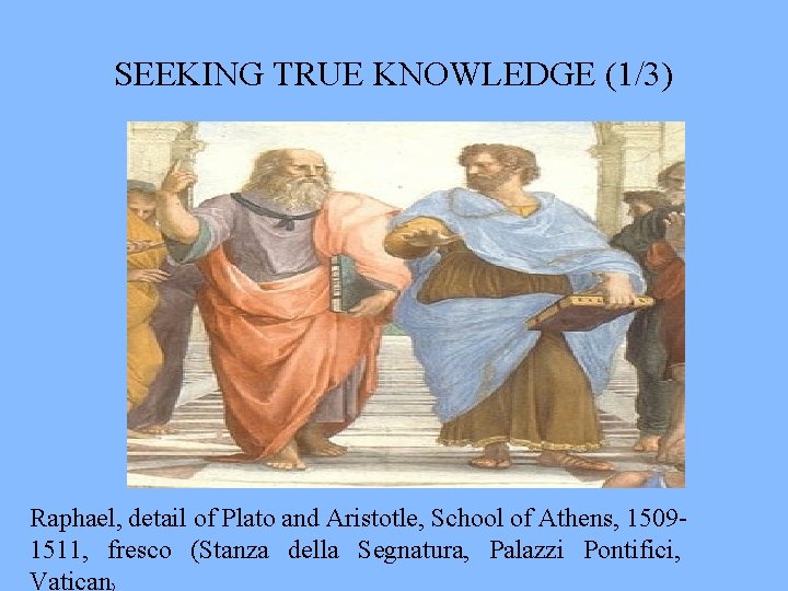 SEEKING TRUE KNOWLEDGE (1/3) Raphael, detail of Plato and Aristotle, School of Athens, 15091511,