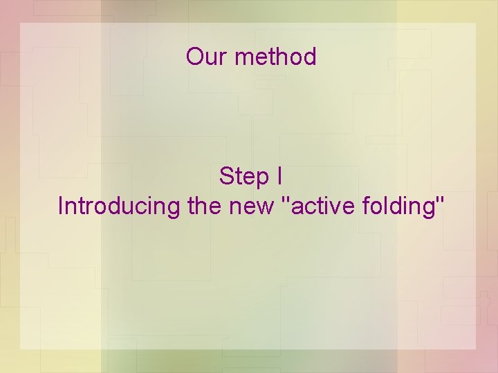 Our method Step I Introducing the new "active folding" Our method Step I Introducing the new "active folding"