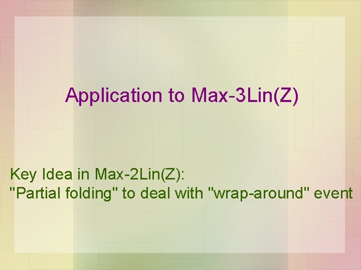 Application to Max-3 Lin(Z) Key Idea in Max-2 Lin(Z): "Partial folding" to deal with Application to Max-3 Lin(Z) Key Idea in Max-2 Lin(Z): "Partial folding" to deal with