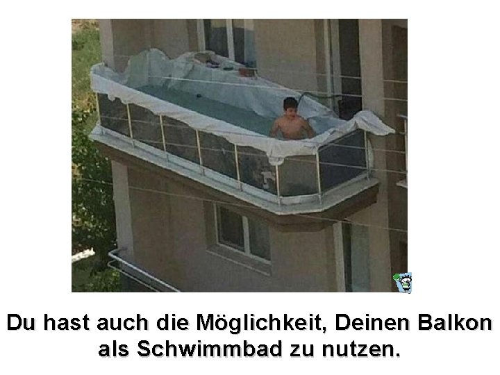 Du hast auch die Möglichkeit, Deinen Balkon als Schwimmbad zu nutzen. 