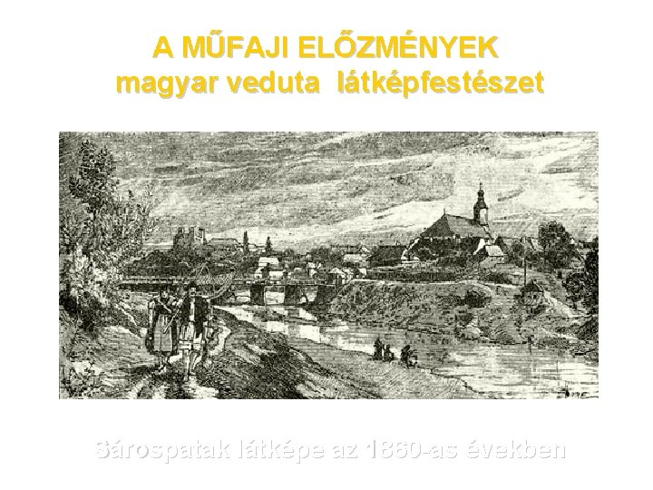 A MŰFAJI ELŐZMÉNYEK magyar veduta látképfestészet Sárospatak látképe az 1860 -as években 