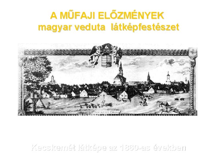 A MŰFAJI ELŐZMÉNYEK magyar veduta látképfestészet Kecskemét látképe az 1860 -as években 