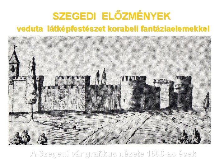 SZEGEDI ELŐZMÉNYEK veduta látképfestészet korabeli fantáziaelemekkel A Szegedi vár grafikus nézete 1600 -as évek