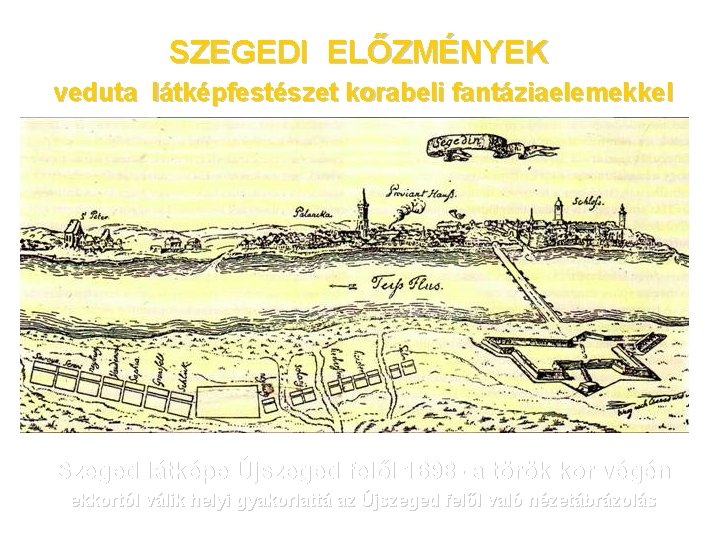 SZEGEDI ELŐZMÉNYEK veduta látképfestészet korabeli fantáziaelemekkel Szeged látképe Újszeged felől 1698 - a török