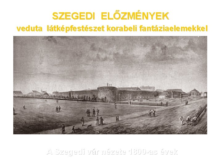 SZEGEDI ELŐZMÉNYEK veduta látképfestészet korabeli fantáziaelemekkel A Szegedi vár nézete 1800 -as évek 