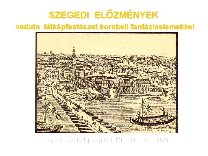 SZEGEDI ELŐZMÉNYEK veduta látképfestészet korabeli fantáziaelemekkel Szeged nézete Újszeged felől 1860 -as évekből 