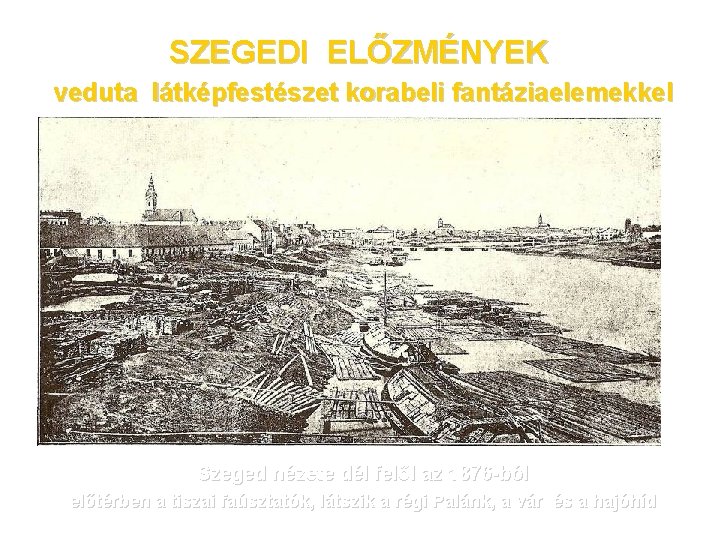 SZEGEDI ELŐZMÉNYEK veduta látképfestészet korabeli fantáziaelemekkel Szeged nézete dél felől az 1876 -ból előtérben