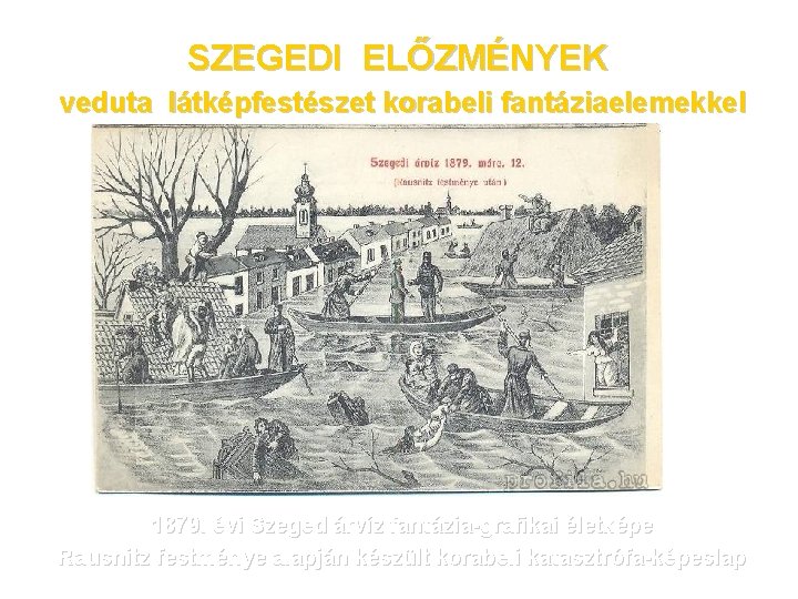 SZEGEDI ELŐZMÉNYEK veduta látképfestészet korabeli fantáziaelemekkel 1879. évi Szeged árvíz fantázia-grafikai életképe Rausnitz festménye