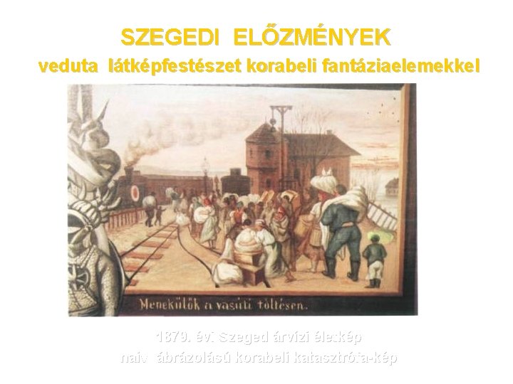 SZEGEDI ELŐZMÉNYEK veduta látképfestészet korabeli fantáziaelemekkel 1879. évi Szeged árvízi életkép naiv ábrázolású korabeli