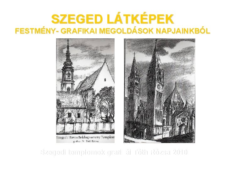 SZEGED LÁTKÉPEK FESTMÉNY- GRAFIKAI MEGOLDÁSOK NAPJAINKBÓL Szegedi templomok grafikái Tóth Rózsa 2010 