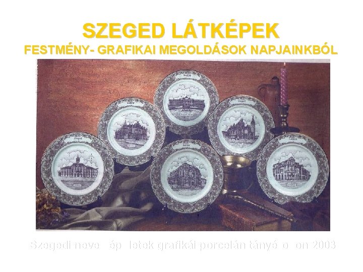 SZEGED LÁTKÉPEK FESTMÉNY- GRAFIKAI MEGOLDÁSOK NAPJAINKBÓL Szegedi neves épületek grafikái porcelán tányérokon 2003 