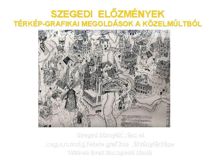 SZEGEDI ELŐZMÉNYEK TÉRKÉP-GRAFIKAI MEGOLDÁSOK A KÖZELMÚLTBÓL Szeged környéki részlet Magyarország fekete grafikus látványtérképe 1990
