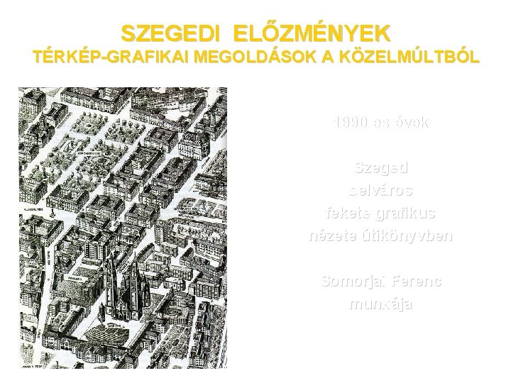 SZEGEDI ELŐZMÉNYEK TÉRKÉP-GRAFIKAI MEGOLDÁSOK A KÖZELMÚLTBÓL 1990 -es évek Szeged belváros fekete grafikus nézete